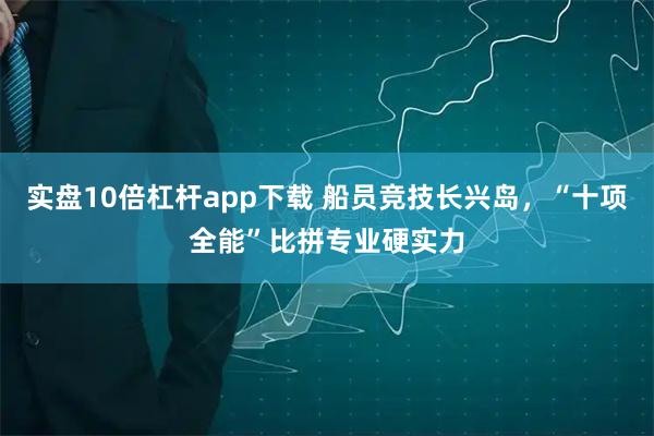 实盘10倍杠杆app下载 船员竞技长兴岛，“十项全能”比拼专业硬实力