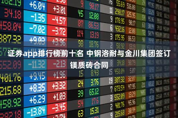 证券app排行榜前十名 中钢洛耐与金川集团签订镁质砖合同