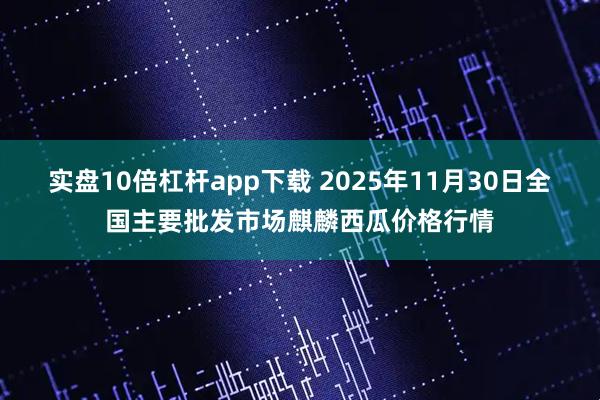 实盘10倍杠杆app下载 2025年11月30日全国主要批发市场麒麟西瓜价格行情