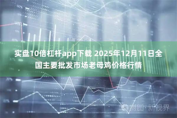 实盘10倍杠杆app下载 2025年12月11日全国主要批发市场老母鸡价格行情