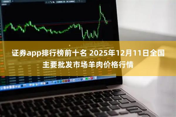 证券app排行榜前十名 2025年12月11日全国主要批发市场羊肉价格行情