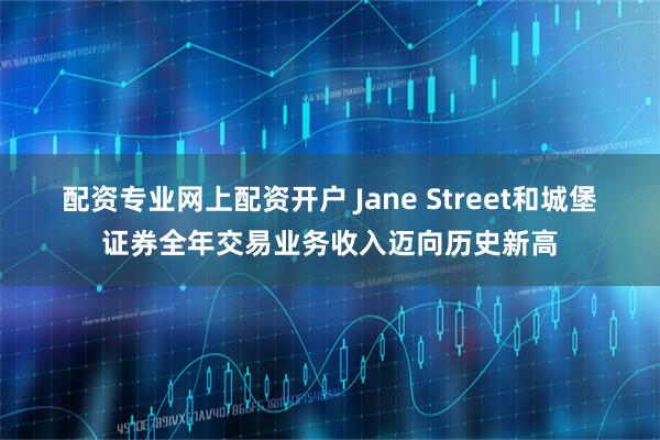 配资专业网上配资开户 Jane Street和城堡证券全年交易业务收入迈向历史新高