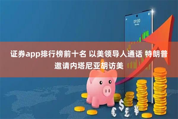 证券app排行榜前十名 以美领导人通话 特朗普邀请内塔尼亚胡访美