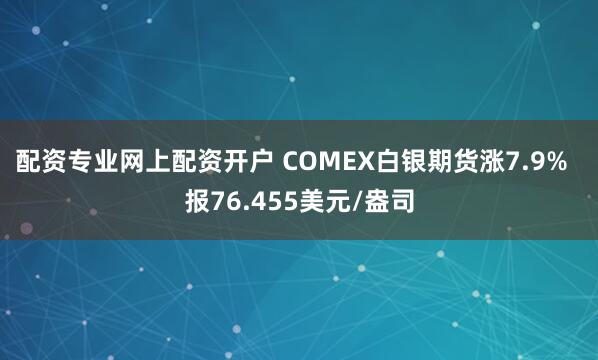 配资专业网上配资开户 COMEX白银期货涨7.9%  报76.455美元/盎司