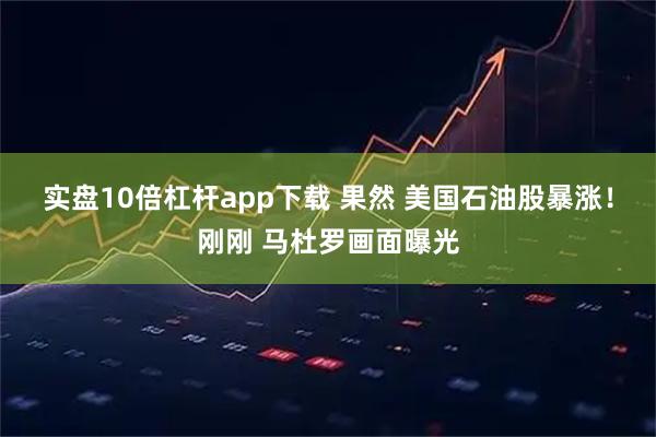 实盘10倍杠杆app下载 果然 美国石油股暴涨！刚刚 马杜罗画面曝光