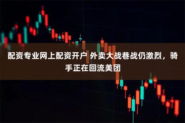 配资专业网上配资开户 外卖大战巷战仍激烈，骑手正在回流美团