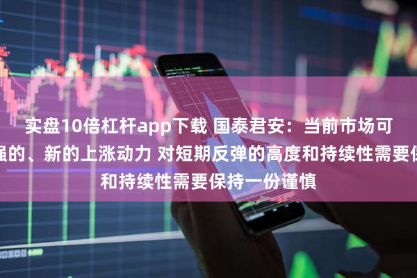 实盘10倍杠杆app下载 国泰君安：当前市场可能缺乏足够强的、新的上涨动力 对短期反弹的高度和持续性需要保持一份谨慎