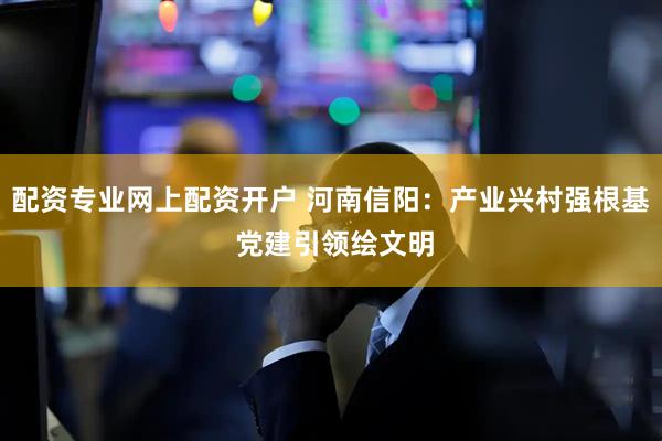 配资专业网上配资开户 河南信阳：产业兴村强根基 党建引领绘文明