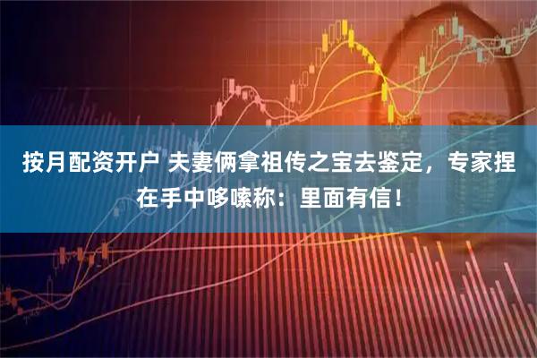 按月配资开户 夫妻俩拿祖传之宝去鉴定，专家捏在手中哆嗦称：里面有信！