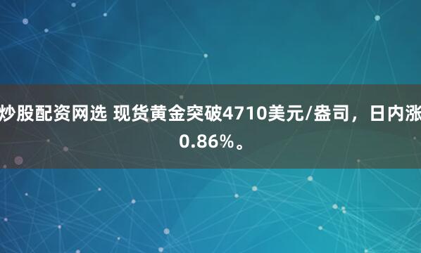 炒股配资网选 现货黄金突破4710美元/盎司，日内涨0.86%。