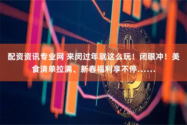 配资资讯专业网 来闵过年就这么玩！闭眼冲！美食清单拉满、新春福利享不停……