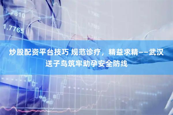 炒股配资平台技巧 规范诊疗，精益求精——武汉送子鸟筑牢助孕安全防线