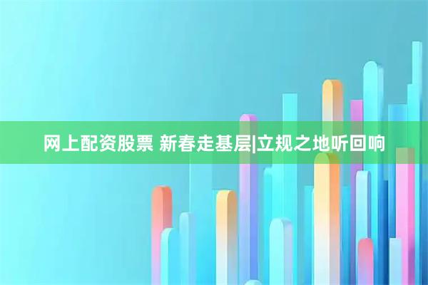 网上配资股票 新春走基层|立规之地听回响