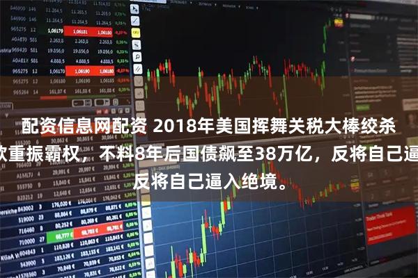 配资信息网配资 2018年美国挥舞关税大棒绞杀华为，欲重振霸权，不料8年后国债飙至38万亿，反将自己逼入绝境。