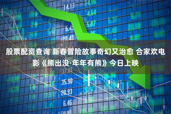 股票配资查询 新春冒险故事奇幻又治愈 合家欢电影《熊出没·年年有熊》今日上映