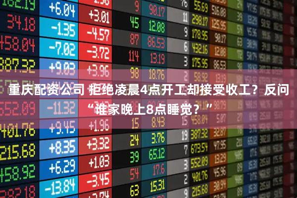 重庆配资公司 拒绝凌晨4点开工却接受收工？反问“谁家晚上8点睡觉？”