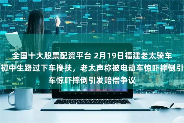 全国十大股票配资平台 2月19日福建老太骑车摔倒，两名初中生路过下车搀扶，老太声称被电动车惊吓摔倒引发赔偿争议