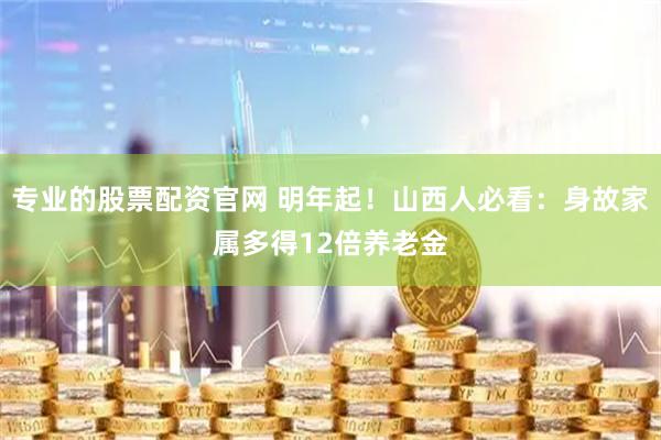 专业的股票配资官网 明年起！山西人必看：身故家属多得12倍养老金
