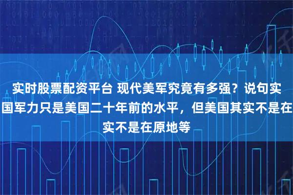 实时股票配资平台 现代美军究竟有多强？说句实话，中国军力只是美国二十年前的水平，但美国其实不是在原地等