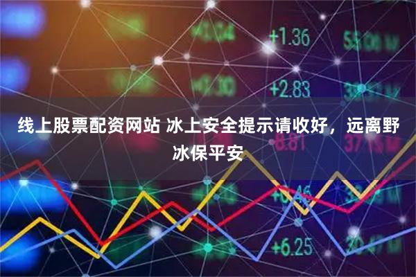 线上股票配资网站 冰上安全提示请收好，远离野冰保平安