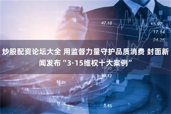 炒股配资论坛大全 用监督力量守护品质消费 封面新闻发布“3·15维权十大案例”
