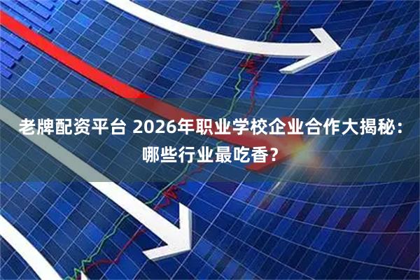 老牌配资平台 2026年职业学校企业合作大揭秘：哪些行业最吃香？