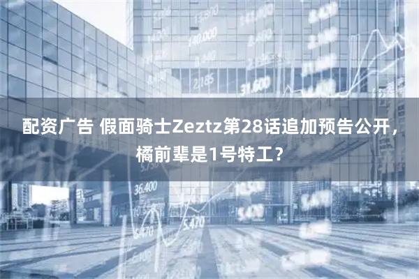 配资广告 假面骑士Zeztz第28话追加预告公开，橘前辈是1号特工？