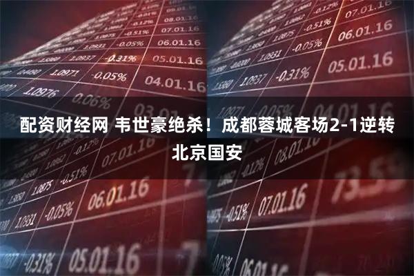 配资财经网 韦世豪绝杀!成都蓉城客场2-1逆转北京国安