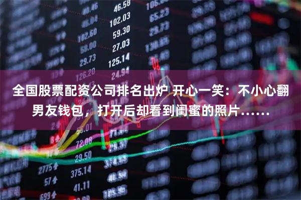 全国股票配资公司排名出炉 开心一笑：不小心翻男友钱包，打开后却看到闺蜜的照片……
