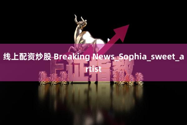 线上配资炒股 Breaking News_Sophia_sweet_artist